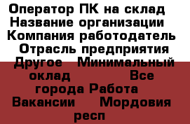 Оператор ПК на склад › Название организации ­ Компания-работодатель › Отрасль предприятия ­ Другое › Минимальный оклад ­ 28 000 - Все города Работа » Вакансии   . Мордовия респ.